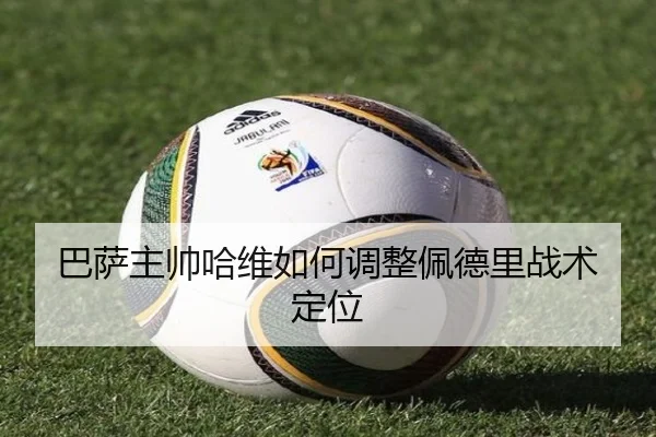 巴萨主帅哈维如何调整佩德里战术定位