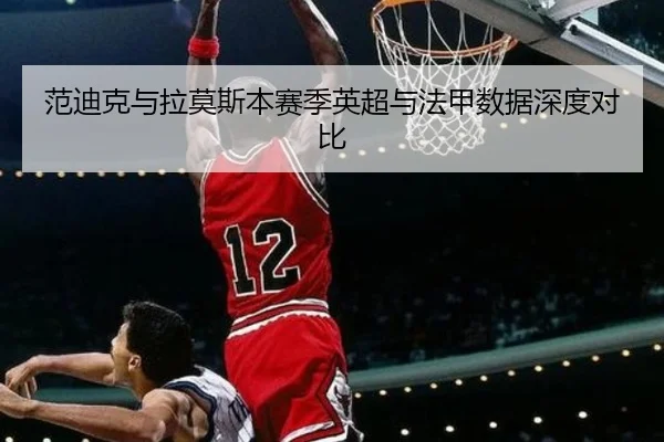 范迪克与拉莫斯本赛季英超与法甲数据深度对比
